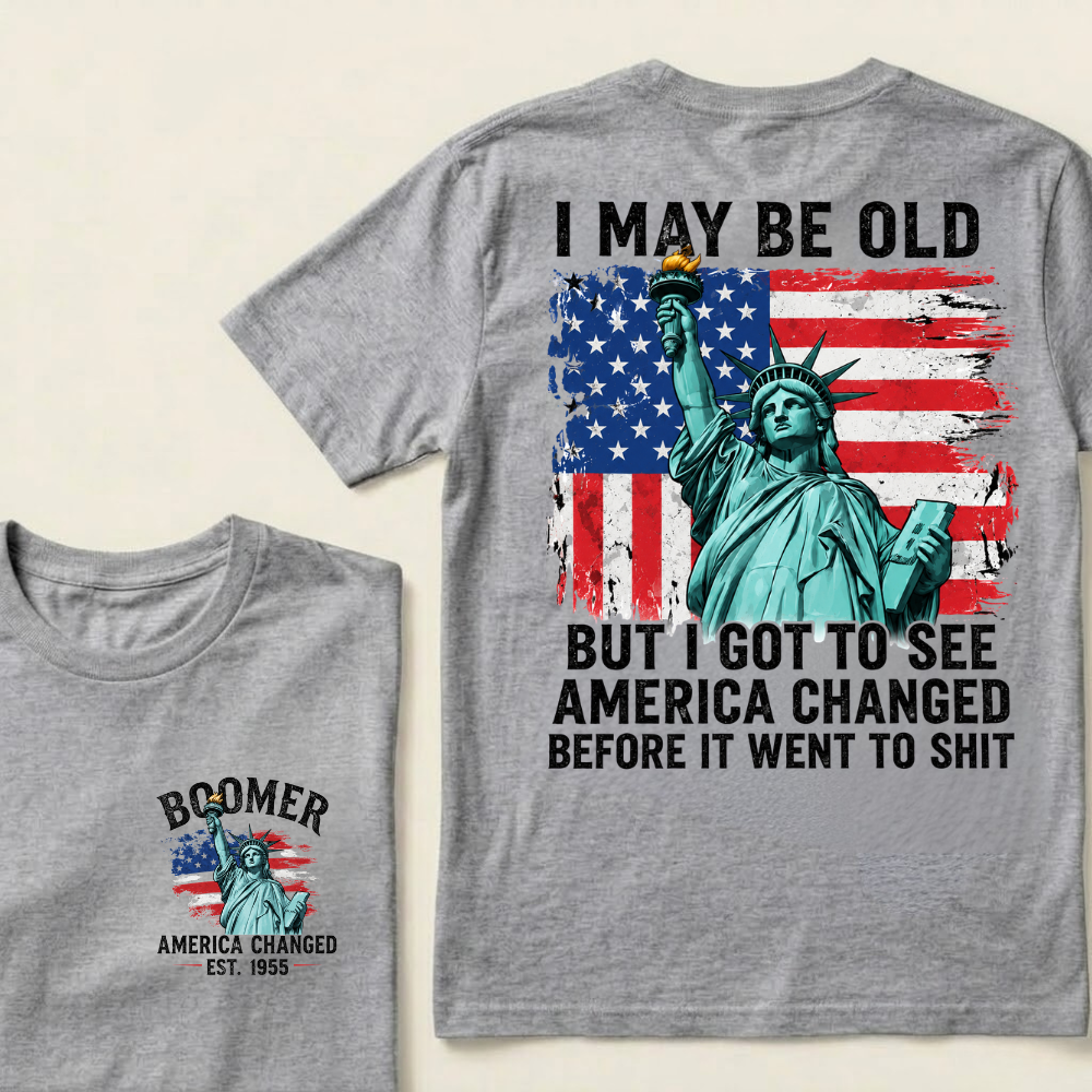 Custom Year I May Be Old  But I Got To See  America Changed  Before It Went To Shit T-Shirts